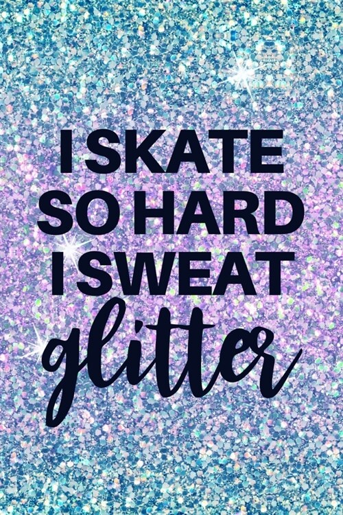 I Skate So Hard I Sweat Glitter: Funny Lined Journal Notebook for Figure Skaters, Girls Who Love Ice Skating, Roller Skating, Rollerblading, Coach App (Paperback)