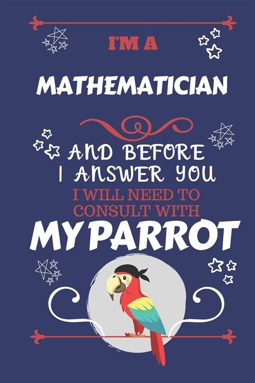 Im A Mathematician And Before I Answer You I Will Need To Consult With My Parrot: Perfect Gag Gift For A Truly Great Mathematician - Blank Lined Note (Paperback)