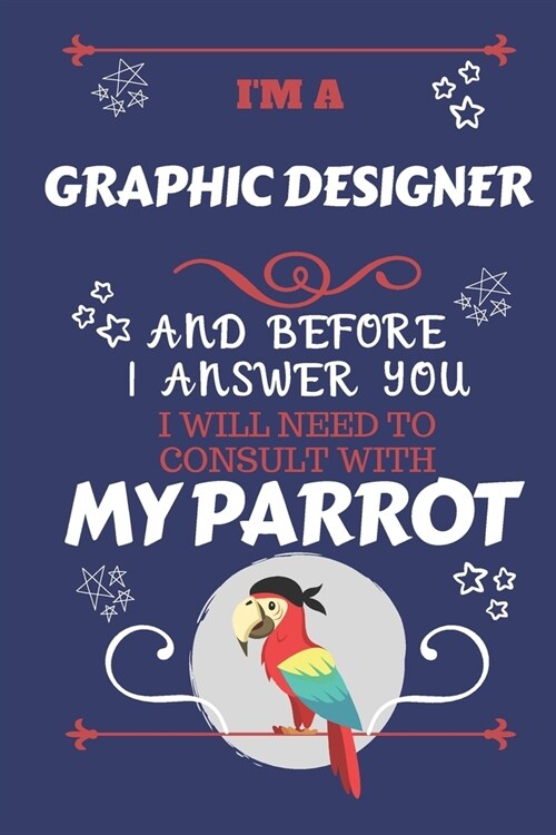 Im A Graphic Designer And Before I Answer You I Will Need To Consult With My Parrot: Perfect Gag Gift For A Truly Great Graphic Designer - Blank Line (Paperback)