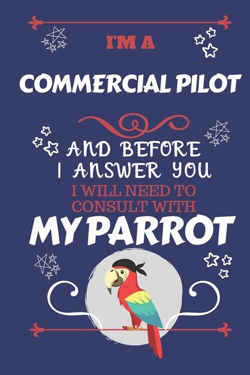 Im A Commercial Pilot And Before I Answer You I Will Need To Consult With My Parrot: Perfect Gag Gift For A Truly Great Commercial Pilot - Blank Line (Paperback)