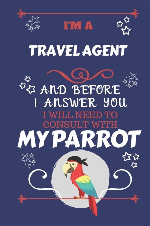 Im A Travel Agent And Before I Answer You I Will Need To Consult With My Parrot: Perfect Gag Gift For A Truly Great Travel Agent - Blank Lined Notebo (Paperback)