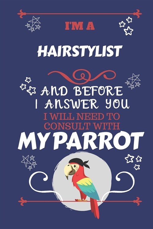 Im A Hairstylist And Before I Answer You I Will Need To Consult With My Parrot: Perfect Gag Gift For A Truly Great Hairstylist - Blank Lined Notebook (Paperback)