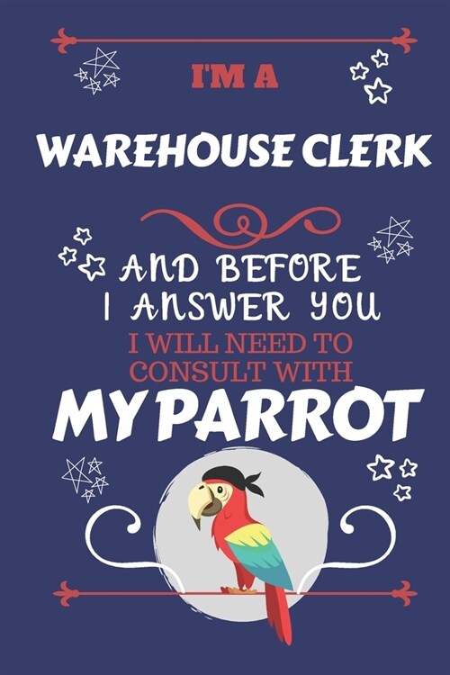 Im A Warehouse Clerk And Before I Answer You I Will Need To Consult With My Parrot: Perfect Gag Gift For A Truly Great Warehouse Clerk - Blank Lined (Paperback)