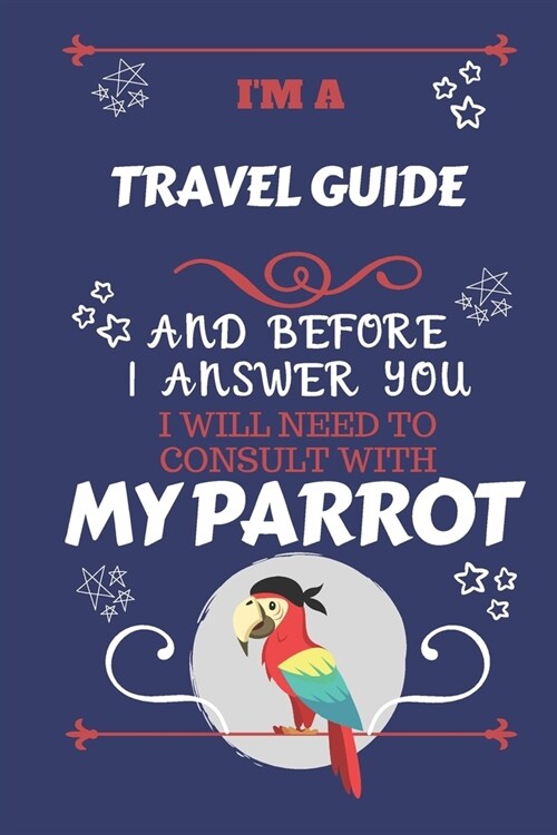 Im A Travel Guide And Before I Answer You I Will Need To Consult With My Parrot: Perfect Gag Gift For A Truly Great Travel Guide - Blank Lined Notebo (Paperback)