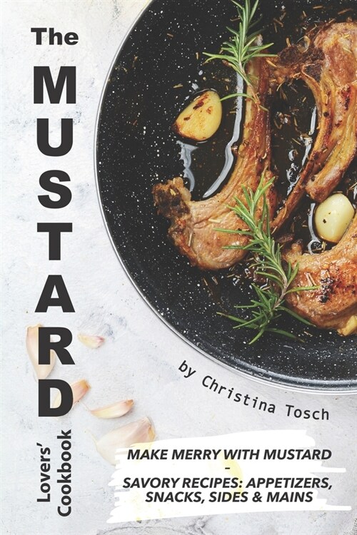 The Mustard Lovers Cookbook: Make Merry with Mustard - Savory Recipes: Appetizers, Snacks, Sides Mains (Paperback)