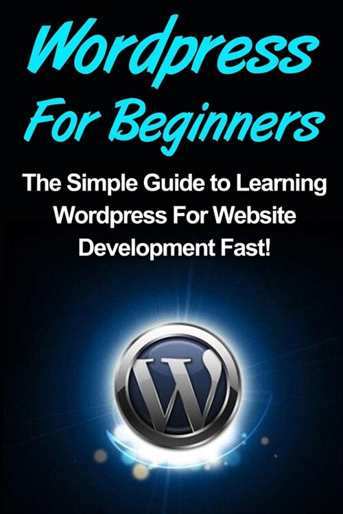 WordPress: For Beginners: The Simple Guide to Learning WordPress For Website Development Fast! (Paperback)