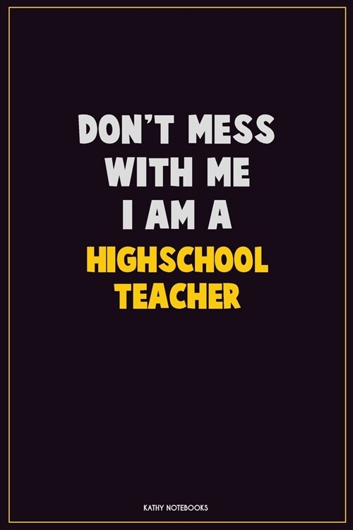Dont Mess With Me, I Am A Highschool Teacher: Career Motivational Quotes 6x9 120 Pages Blank Lined Notebook Journal (Paperback)