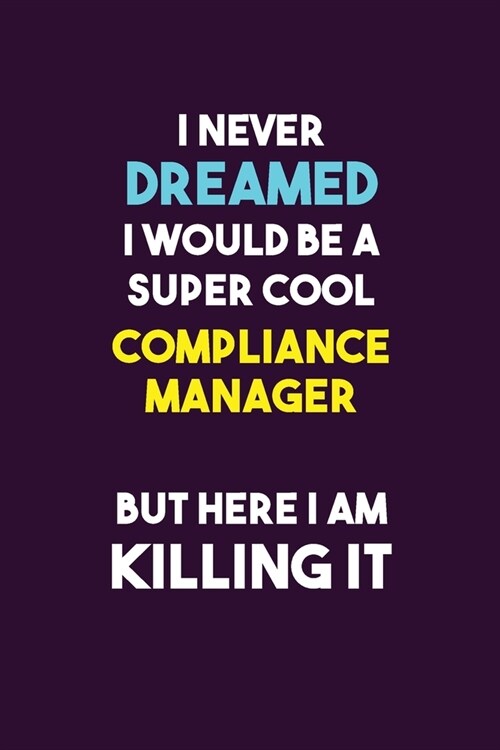 I Never Dreamed I would Be A Super Cool Compliance Manager But Here I Am Killing It: 6X9 120 pages Career Notebook Unlined Writing Journal (Paperback)