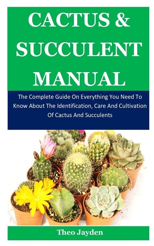 Cactus & Succulent Manual: The Complete Guide On Everything You Need To Know About The Identification, Care And Cultivation Of Cactus And Succule (Paperback)