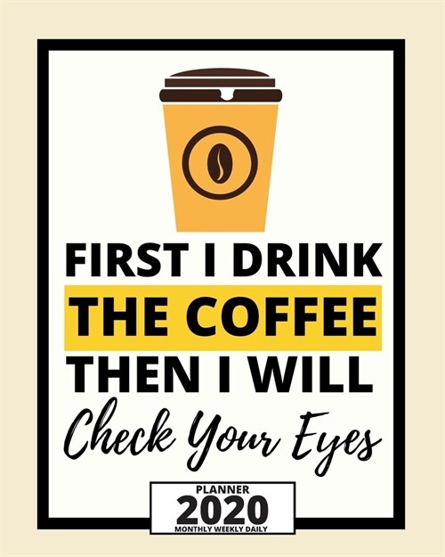 First I Drink The Coffee Then I Will Check Your Eyes: 2020 Planner For Optician, 1-Year Daily, Weekly And Monthly Organizer With Calendar, Thank You G (Paperback)