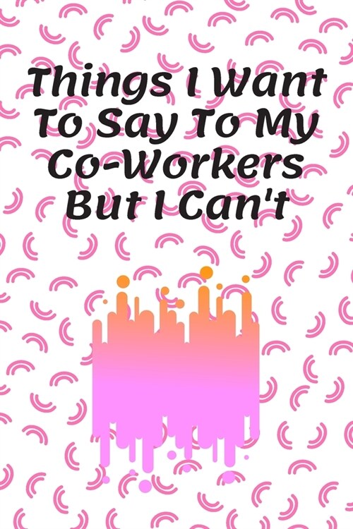 Things I Want To Say To My Co-Workers But I Cant: Journal - Pink Diary, Planner, Gratitude, Writing, Travel, Goal, Bullet Notebook - 6x9 120 pages (Paperback)