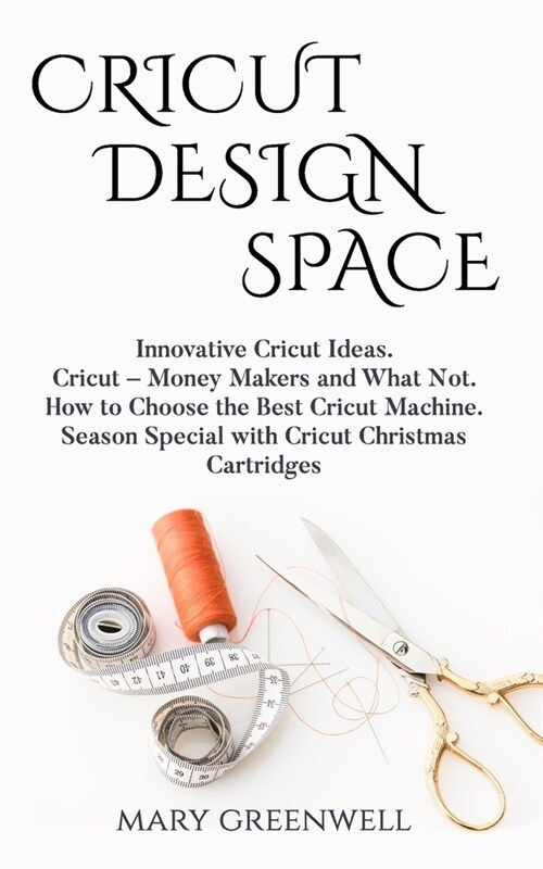 Cricut Design Space: Innovative Cricut Ideas. Cricut-Money Maker and What Not. How to Choose the Best Cricut Machine. Season Special with C (Paperback)