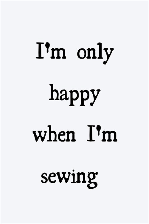 Im only happy when Im sewing: novelty sewing notebook 6x9 (Paperback)