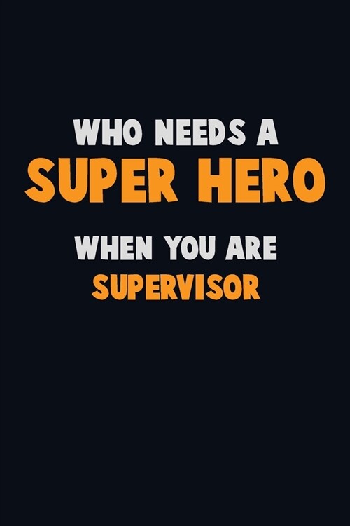 Who Need A SUPER HERO, When You Are Supervisor: 6X9 Career Pride 120 pages Writing Notebooks (Paperback)