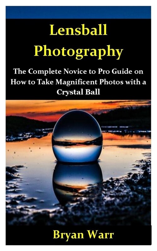 Lensball Photography: The Complete Novice to Pro Guide on How to Take Magnificent Photos with a Lensball (Paperback)