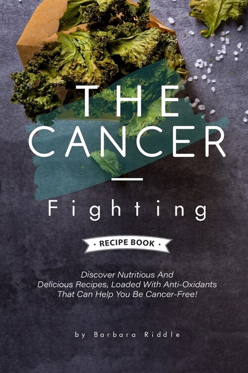 The Cancer-Fighting Recipe Book: Discover Nutritious And Delicious Recipes, Loaded With Anti-Oxidants That Can Help You Be Cancer-Free! (Paperback)