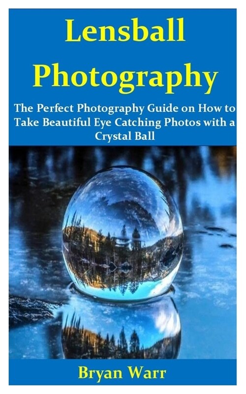 Lensball Photography: The Perfect Photography Guide on How to take Beautiful Eye Catching Photos with a Crystal Ball (Paperback)