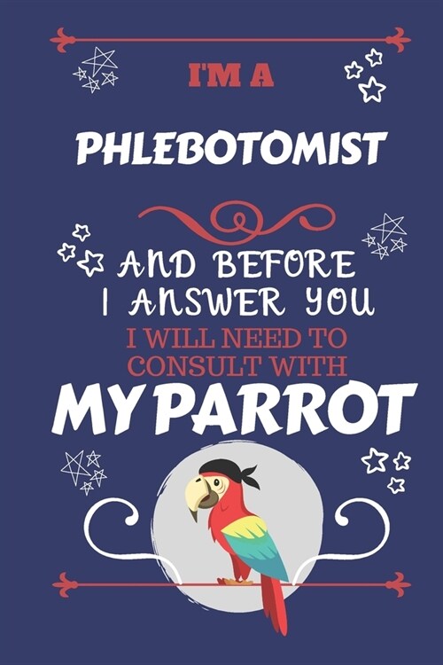 Im A Phlebotomist And Before I Answer You I Will Need To Consult With My Parrot: Perfect Gag Gift For A Truly Great Phlebotomist - Blank Lined Notebo (Paperback)