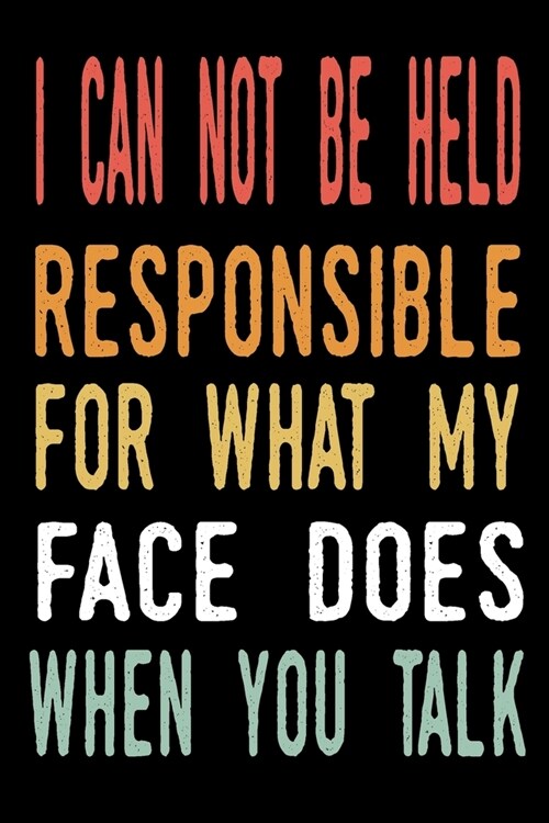 I Can Not be Held Responsible for what my Face Does when you Talk: blank lined notebook and funny journal gag gift for coworkers and colleagues (Paperback)