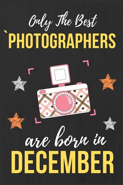 Only The Best Photographers Are Born In December: Photographer Birthday Gift Photography Gift Ideas Perfect Lined Notebook Journal Diary Funny Gift Ch (Paperback)