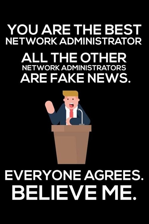 You Are The Best Network Administrator All The Other Network Administrators Are Fake News. Everyone Agrees. Believe Me.: Trump 2020 Notebook, Presiden (Paperback)