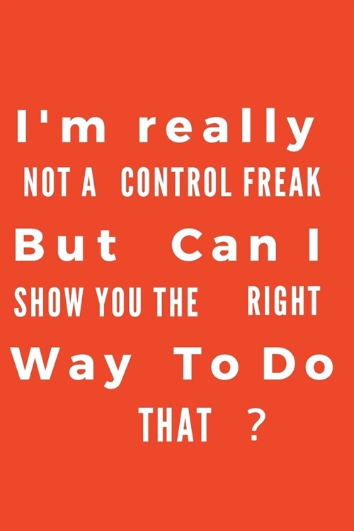 Im really not a Control Freak But. Can I show you the right way to do that?: Gift For Co Worker, Best Gag Gift, Work Journal, Boss Notebook, (110 Pag (Paperback)