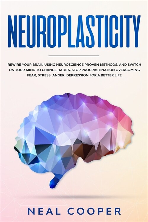 Neuroplasticity: Rewire Your Brain Using Neuroscience Proven Methods, and Switch On Your Mind to Change Habits, Stop Procrastination Ov (Paperback)