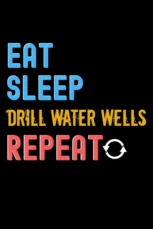 Eat, Sleep, drill water wells, Repeat Notebook - drill water wells Funny Gift: Lined Notebook / Journal Gift, 120 Pages, 6x9, Soft Cover, Matte Finish (Paperback)