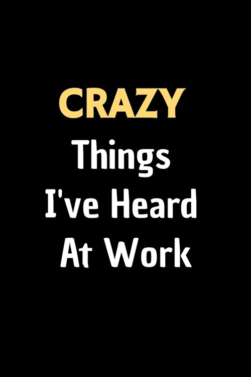 Crazy Things Ive Heard At Work - Funny Journal Notebook: : Stunning 110-Pages 6 X 9 Size Blank Ruled Great Gifts For Coworkers, Employees, And Staf (Paperback)