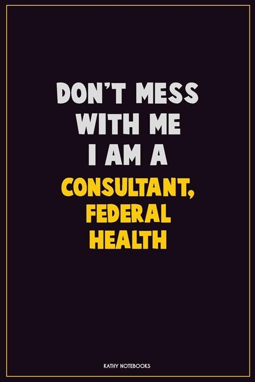Dont Mess With Me, I Am A Consultant, Federal Health: Career Motivational Quotes 6x9 120 Pages Blank Lined Notebook Journal (Paperback)