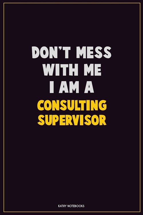 Dont Mess With Me, I Am A Consulting Supervisor: Career Motivational Quotes 6x9 120 Pages Blank Lined Notebook Journal (Paperback)
