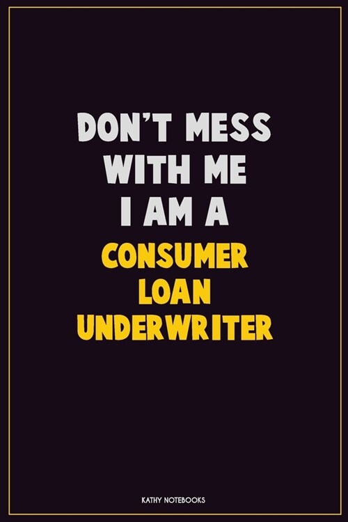 Dont Mess With Me, I Am A Consumer Loan Underwriter: Career Motivational Quotes 6x9 120 Pages Blank Lined Notebook Journal (Paperback)