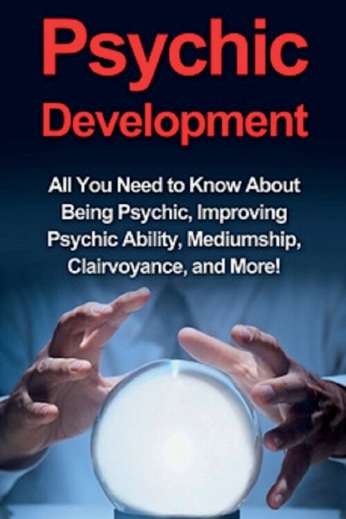 Psychic Development: All you need to know about being psychic, improving psychic ability, mediumship, clairvoyance, and more! (Paperback)