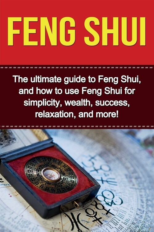 Feng Shui: The ultimate guide to Feng Shui, and how to use Feng Shui for simplicity, wealth, success, relaxation, and more! (Paperback)