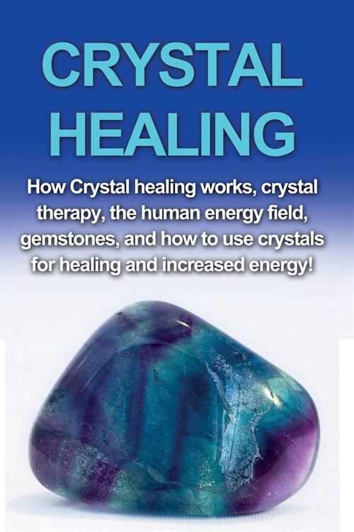 Crystal Healing: How crystal healing works, crystal therapy, the human energy field, gemstones, and how to use crystals for healing and (Paperback)