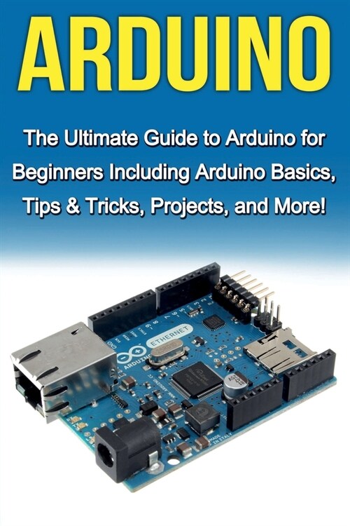 Arduino: The Ultimate Guide to Arduino for Beginners Including Arduino Basics, Tips & Tricks, Projects, and More! (Paperback)