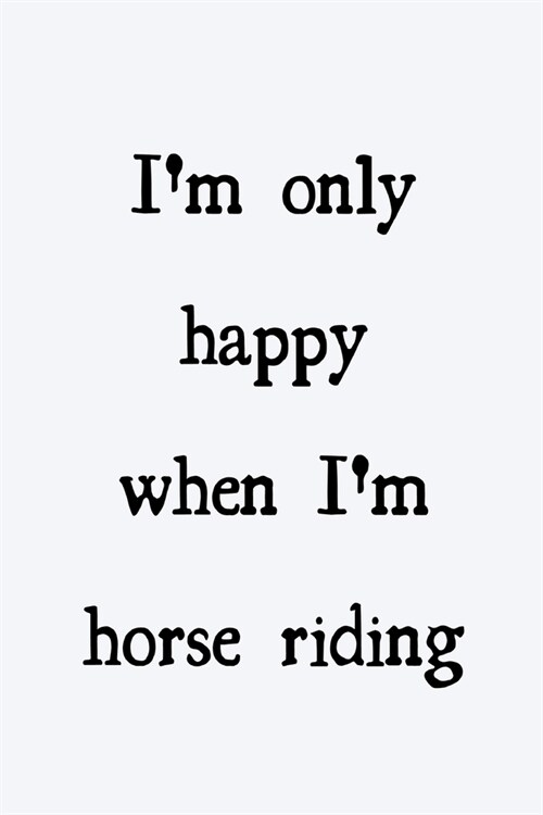 Im only happy when Im horse riding: novelty notebook for horse lovers 6x9 (Paperback)