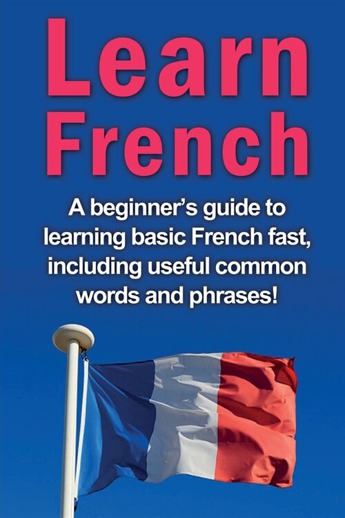 Learn French: A beginners guide to learning basic French fast, including useful common words and phrases! (Paperback)