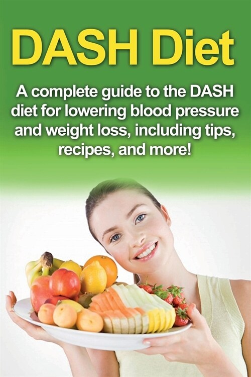 DASH Diet: A Complete Guide to the Dash Diet for Lowering Blood Pressure and Weight Loss, Including Tips, Recipes, and More! (Paperback)