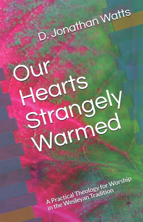 Our Hearts Strangely Warmed: A Practical Theology for Worship in the Wesleyan Tradition (Paperback)