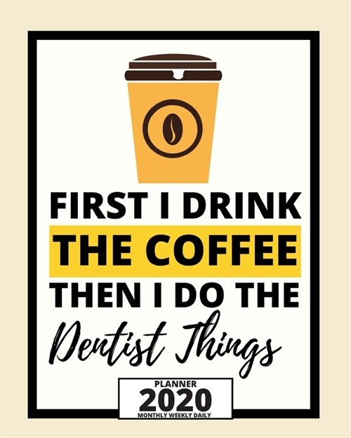 First I Drink The Coffee Then I Do The Dentist Things: 2020 Planner For Dentist, 1-Year Daily, Weekly And Monthly Organizer With Calendar, Appreciatio (Paperback)