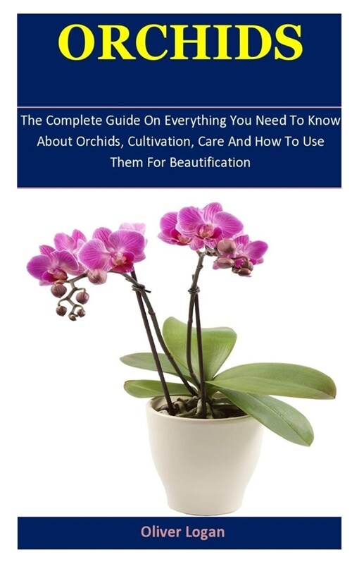 Orchids: The Complete Guide On Everything You Need To Know About Orchids, Cultivation, Care And How To Use Them For Beautificat (Paperback)