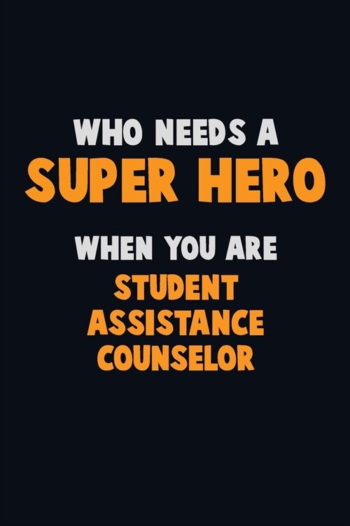Who Need A SUPER HERO, When You Are Student Assistance Counselor: 6X9 Career Pride 120 pages Writing Notebooks (Paperback)