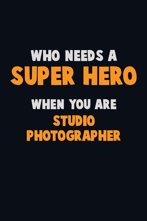 Who Need A SUPER HERO, When You Are Studio Photographer: 6X9 Career Pride 120 pages Writing Notebooks (Paperback)