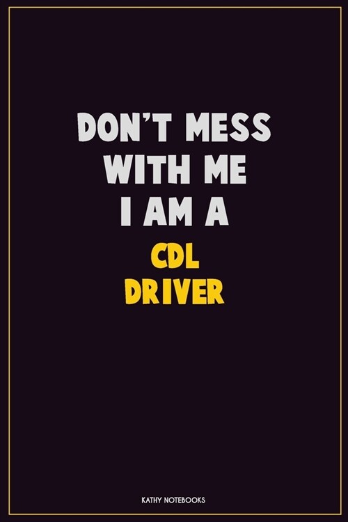 Dont Mess With Me, I Am A CDL Driver: Career Motivational Quotes 6x9 120 Pages Blank Lined Notebook Journal (Paperback)