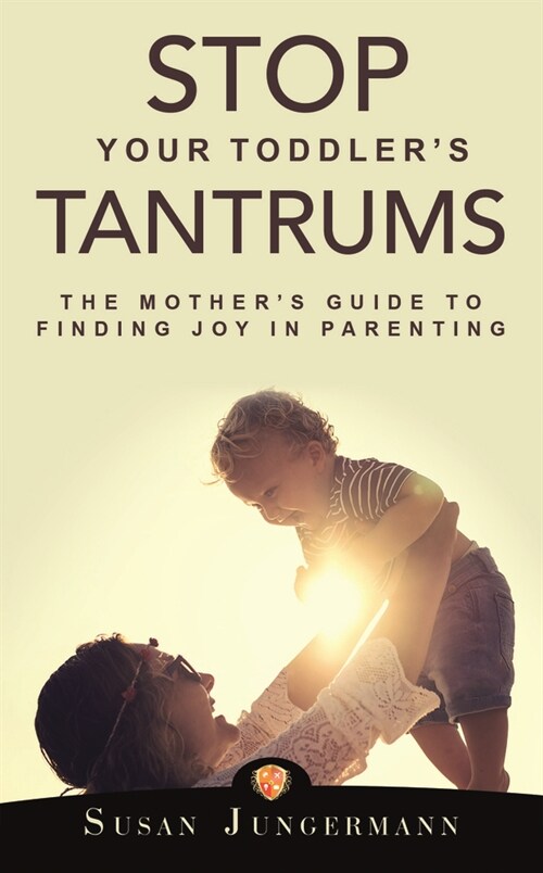 Stop Your Toddlers Tantrums: The Mothers Guide to Finding Joy in Parenting (Paperback)