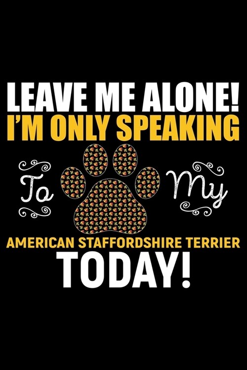 Leave Me Alone! Im Only Speaking to My American Staffordshire Terrier Today!: Cool American Staffordshire Terrier Dog Journal Notebook - Funny Americ (Paperback)