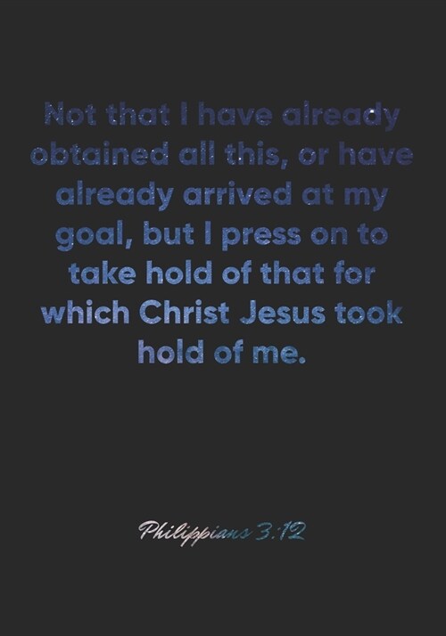 Philippians 3: 12 Notebook: Not that I have already obtained all this, or have already arrived at my goal, but I press on to take hol (Paperback)