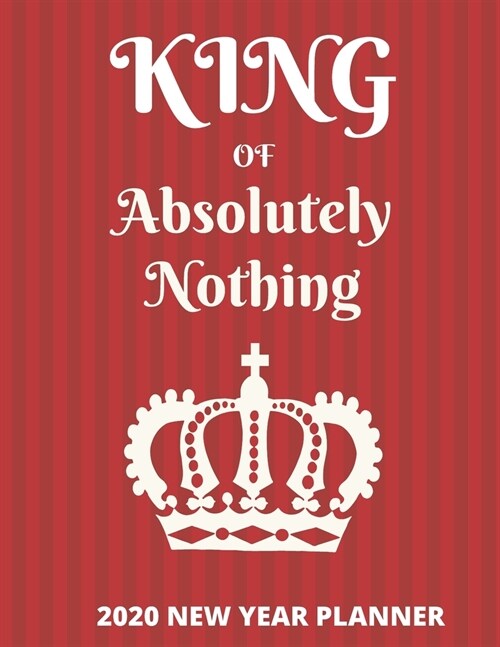 King of Absolutely Nothing: 2020 New Year Goal Planner, Resolutions and Habit Tracker. For the Guy Who Has Everything. A Great Funny Gift for Men. (Paperback)