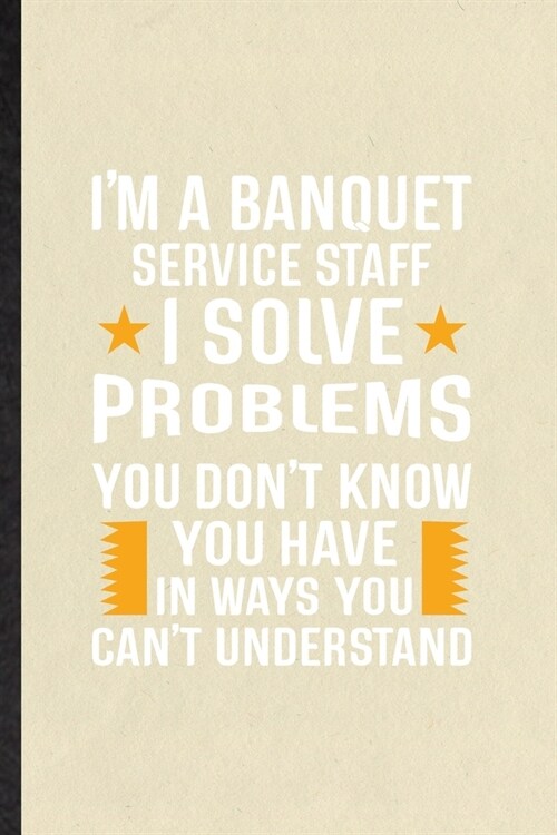 Im a Banquet Service Staff I Solve Problems You Dont Know You Have in Ways You Cant Understand: Funny Banquet Feast Wine Dine Lined Notebook/ Blank (Paperback)